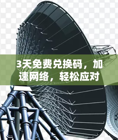 3天免费兑换码,加速网络,轻松应对高峰期 3天免费兑换码,加速网络,轻松应对高峰期