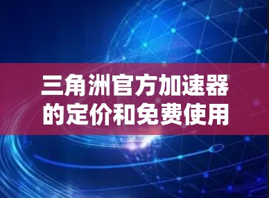 三角洲官方加速器的定价和免费使用情况因平台和社区的不同而有所不同。以下是对该问题的逐步解释