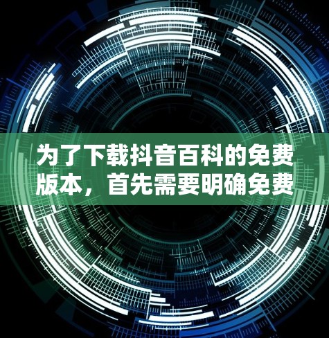 为了下载抖音百科的免费版本,首先需要明确免费版的功能和限制。免费版可能无法添加视频或搜索更多内容,可能需要付费才能实现这些功能。因此,如果需要全面的加速功能,建议考虑付费版 为了下载抖音百科的免费版本,首先需要明确免费版的功能和限制。免费版可能无法添加视频或搜索更多内容,可能需要付费才能实现这些功能。因此,如果需要全面的加速功能,建议考虑付费版
