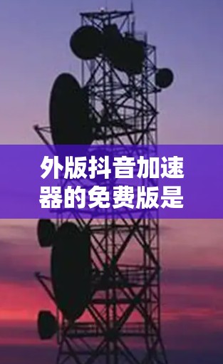 外版抖音加速器的免费版是一个旨在减少抖音下载次数和时间的工具。以下是对它的详细分析和使用指南 外版抖音加速器的免费版是一个旨在减少抖音下载次数和时间的工具。以下是对它的详细分析和使用指南