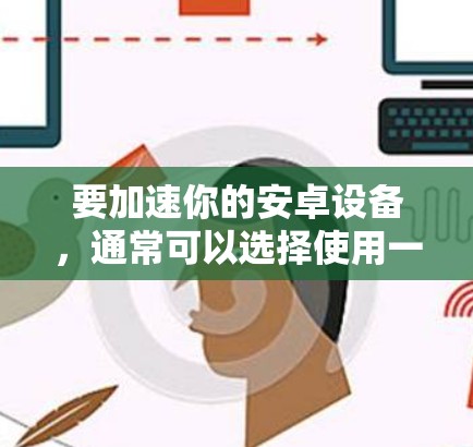 要加速你的安卓设备，通常可以选择使用一些免费的加速工具。以下是一些常见的免费安卓加速工具推荐，帮助您提升下载速度