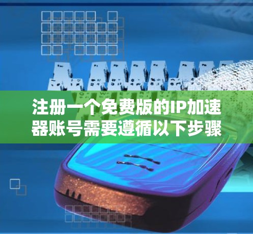 注册一个免费版的IP加速器账号需要遵循以下步骤，确保安全、合法和有效