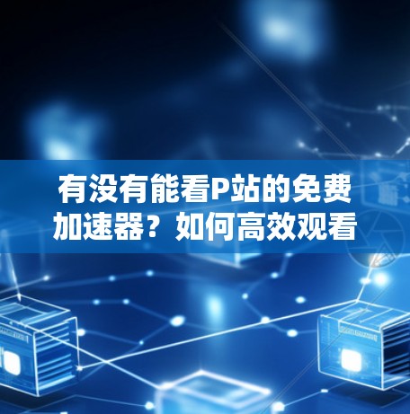 有没有能看P站的免费加速器？如何高效观看视频