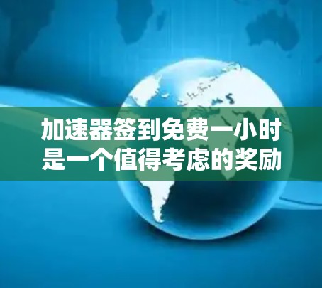 加速器签到免费一小时是一个值得考虑的奖励计划，但需仔细权衡其具体功能和使用方式。以下是对该选项的分析和建议