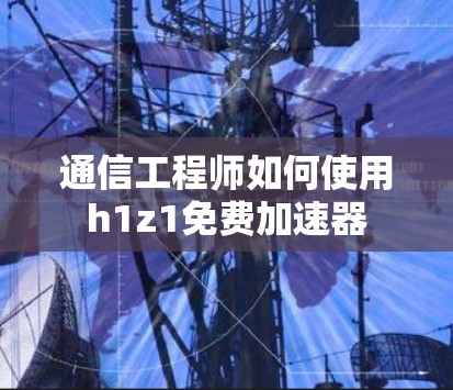 通信工程师如何使用h1z1免费加速器