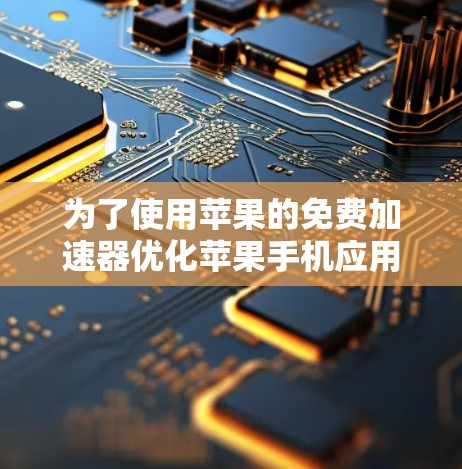 为了使用苹果的免费加速器优化苹果手机应用，您可以按照以下步骤操作