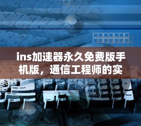 ins加速器永久免费版手机版，通信工程师的实用工具指南