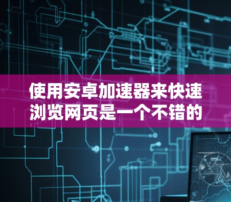 使用安卓加速器来快速浏览网页是一个不错的选择，尤其是在需要快速搜索或浏览大量页面时。以下是几个免费的安卓加速器推荐，供您参考
