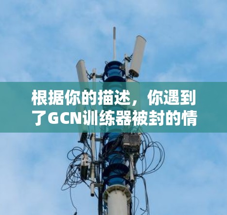 根据你的描述，你遇到了GCN训练器被封的情况，可能是因为以下几个原因