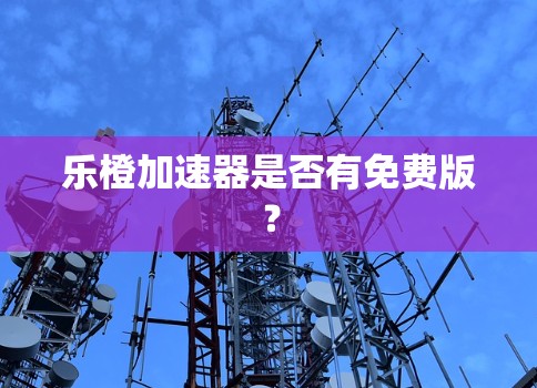 乐橙加速器是否有免费版？