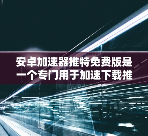 安卓加速器推特免费版是一个专门用于加速下载推特内容的加速器，适合在安卓设备上快速下载视频、图片和直播等内容。该版本的特点如下