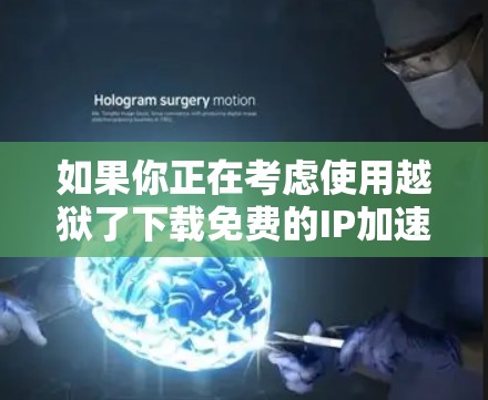 如果你正在考虑使用越狱了下载免费的IP加速器，以下是一些关键点和建议