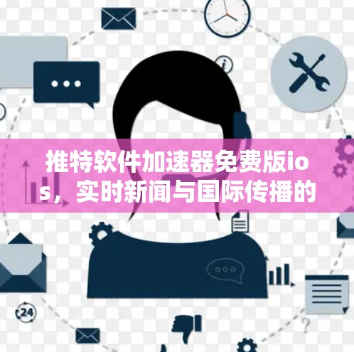 推特软件加速器免费版ios，实时新闻与国际传播的高效解决方案