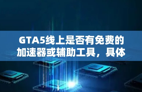 GTA5线上是否有免费的加速器或辅助工具，具体取决于以下因素