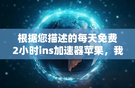 根据您描述的每天免费2小时ins加速器苹果，我可以为您提供以下信息