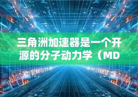 三角洲加速器是一个开源的分子动力学（MD）加速器，旨在提高分子模拟的效率和准确性。以下是关于其详细的分析