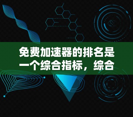 免费加速器的排名是一个综合指标，综合考虑下载速度、稳定性、用户体验、付费速度、价格、支持等多方面因素。以下是一些知名的免费加速器及其排名情况