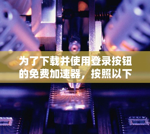 为了下载并使用登录按钮的免费加速器，按照以下步骤进行
