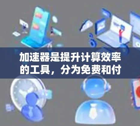 加速器是提升计算效率的工具，分为免费和付费两种类型，具体使用情况如下