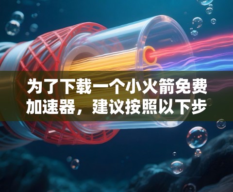 为了下载一个小火箭免费加速器，建议按照以下步骤进行