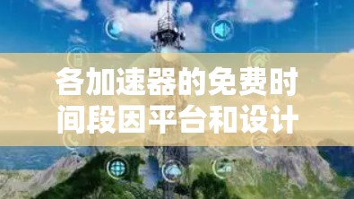 各加速器的免费时间段因平台和设计而异，建议根据个人需求选择合适的加速器。以下是一些常见的加速器及其免费使用时间