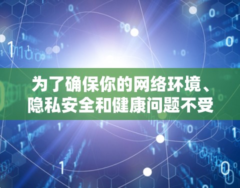 为了确保你的网络环境、隐私安全和健康问题不受影响，建议你采取以下措施