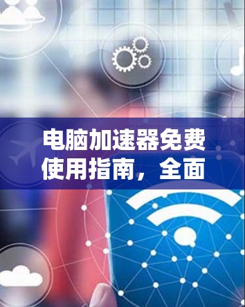 电脑加速器免费使用指南，全面解析和推荐