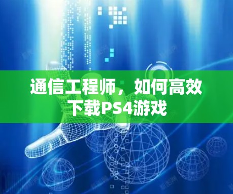 通信工程师，如何高效下载PS4游戏