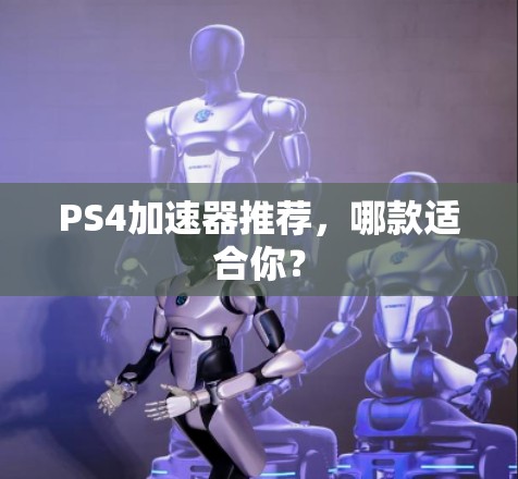 PS4加速器推荐，哪款适合你？