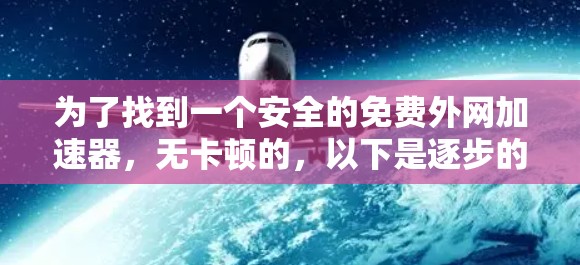 为了找到一个安全的免费外网加速器，无卡顿的，以下是逐步的建议