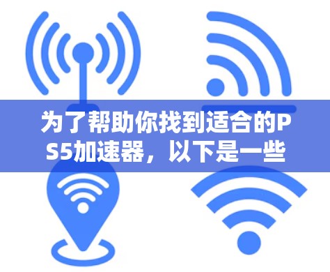 为了帮助你找到适合的PS5加速器,以下是一些关键步骤和推荐 为了帮助你找到适合的PS5加速器,以下是一些关键步骤和推荐