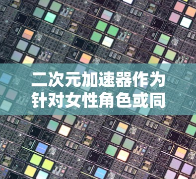 二次元加速器作为针对女性角色或同性恋的加速软件，通常提供多种功能，如自动同步、自动同步同步和自动自动加速。以下是关于ios的二次元加速器的详细信息