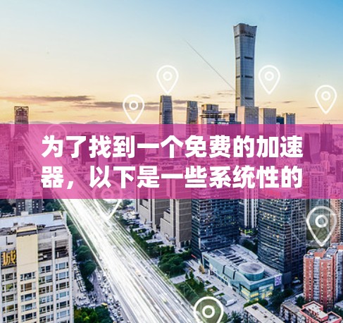为了找到一个免费的加速器,以下是一些系统性的步骤建议 为了找到一个免费的加速器,以下是一些系统性的步骤建议