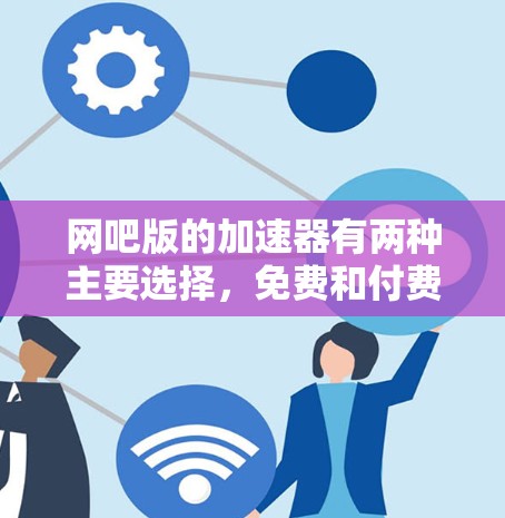 网吧版的加速器有两种主要选择，免费和付费。免费的通常覆盖更多的用户，但速度和功能有限；而付费的则速度更快，功能更多。具体选择取决于需求