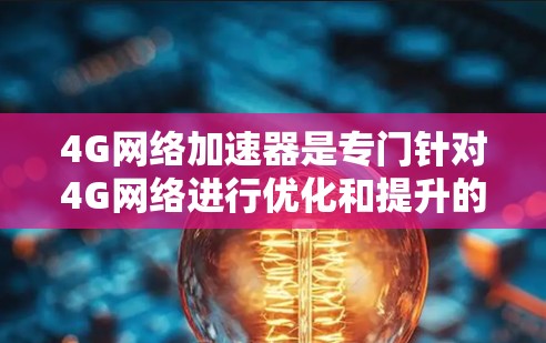 4G网络加速器是专门针对4G网络进行优化和提升的工具，通常分为免费版和付费版，各有不同功能和使用限制。以下是对该产品的详细分析和使用指南
