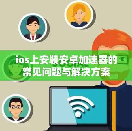 ios上安装安卓加速器的常见问题与解决方案