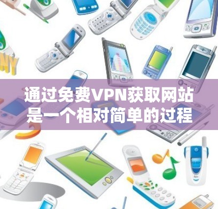 通过免费VPN获取网站是一个相对简单的过程，但熟练使用需要一些步骤和知识。以下是一个详细指南，帮助你顺利使用免费VPN服务