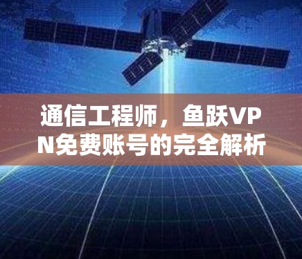 通信工程师,鱼跃VPN免费账号的完全解析 通信工程师,鱼跃VPN免费账号的完全解析