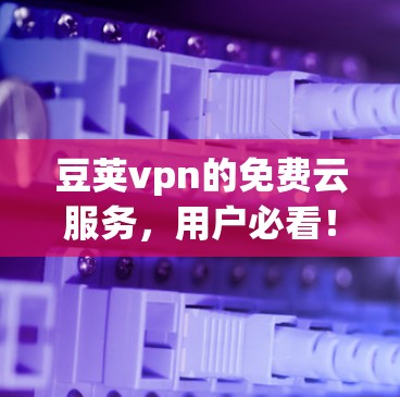 豆荚vpn的免费云服务,用户必看! 豆荚vpn的免费云服务,用户必看!