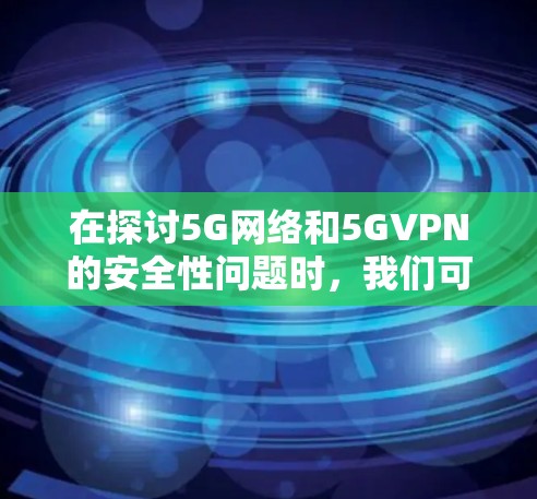 在探讨5G网络和5GVPN的安全性问题时,我们可以总结如下 在探讨5G网络和5GVPN的安全性问题时,我们可以总结如下