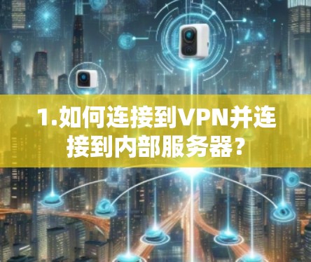 1.如何连接到VPN并连接到内部服务器? 1.如何连接到VPN并连接到内部服务器?