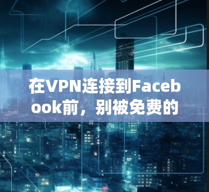 在VPN连接到Facebook前,别被免费的VPN绕进去了—如何保护你的隐私 在VPN连接到Facebook前,别被免费的VPN绕进去了—如何保护你的隐私