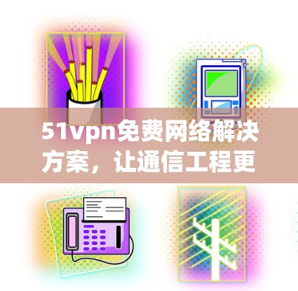 51vpn免费网络解决方案，让通信工程更高效