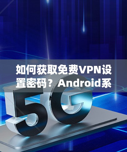 如何获取免费VPN设置密码?Android系统中如何设置和使用 如何获取免费VPN设置密码?Android系统中如何设置和使用