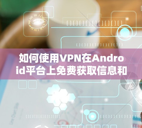 如何使用VPN在Android平台上免费获取信息和通信