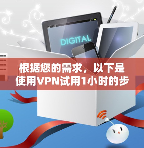 根据您的需求,以下是使用VPN试用1小时的步骤 根据您的需求,以下是使用VPN试用1小时的步骤