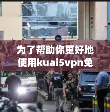 为了帮助你更好地使用kuai5vpn免费版VPN软件，以下是详细的步骤指南