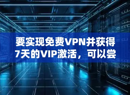 要实现免费VPN并获得7天的VIP激活,可以尝试以下步骤 要实现免费VPN并获得7天的VIP激活,可以尝试以下步骤
