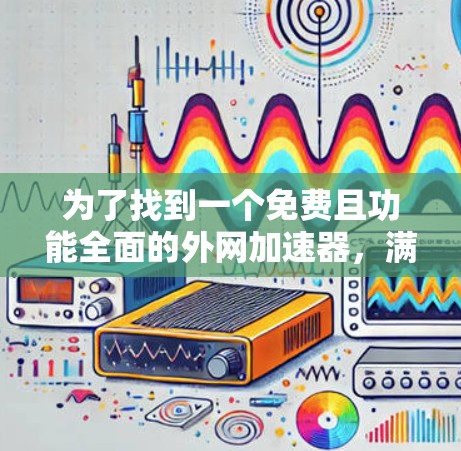 为了找到一个免费且功能全面的外网加速器,满足你的使用习惯和需求,以下是详细的步骤和推荐 为了找到一个免费且功能全面的外网加速器,满足你的使用习惯和需求,以下是详细的步骤和推荐