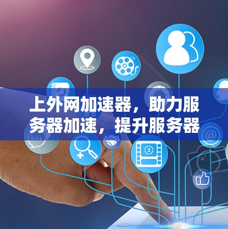 上外网加速器,助力服务器加速,提升服务器性能,快来体验吧! 上外网加速器,助力服务器加速,提升服务器性能,快来体验吧!